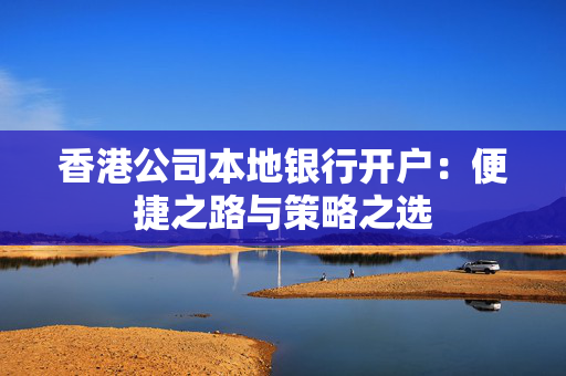 香港公司本地银行开户：便捷之路与策略之选