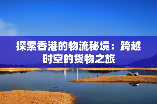 探索香港的物流秘境：跨越时空的货物之旅