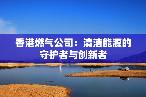 香港燃气公司：清洁能源的守护者与创新者