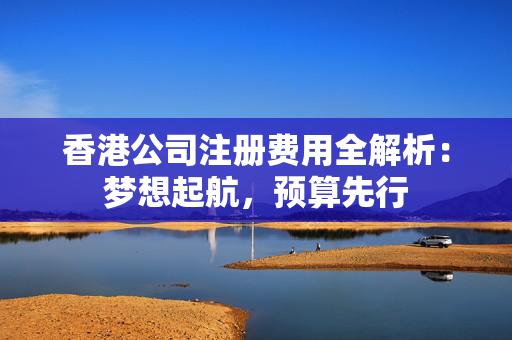 香港公司注册费用全解析：梦想起航，预算先行
