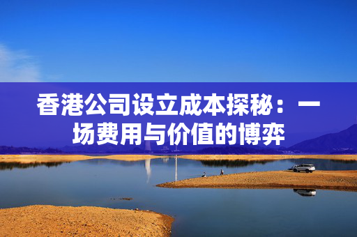 香港公司设立成本探秘：一场费用与价值的博弈