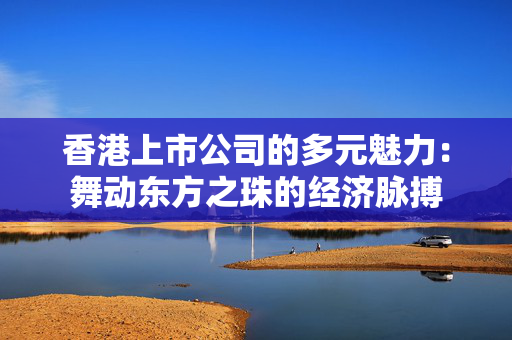香港上市公司的多元魅力：舞动东方之珠的经济脉搏