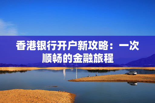 香港银行开户新攻略：一次顺畅的金融旅程