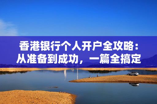 香港银行个人开户全攻略：从准备到成功，一篇全搞定！
