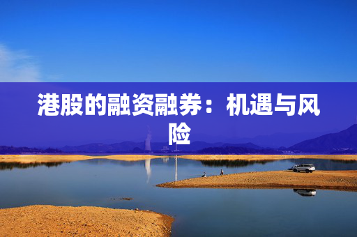 港股的融资融券：机遇与风险