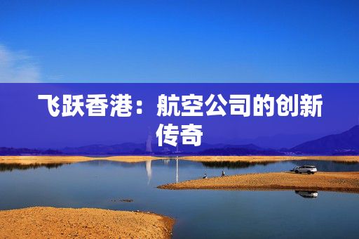 飞跃香港：航空公司的创新传奇