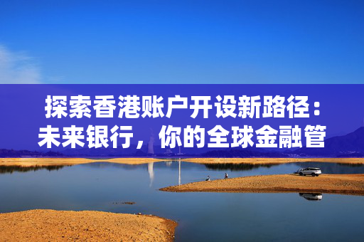 探索香港账户开设新路径：未来银行，你的全球金融管家