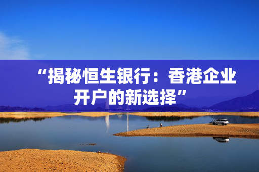 “揭秘恒生银行：香港企业开户的新选择”
