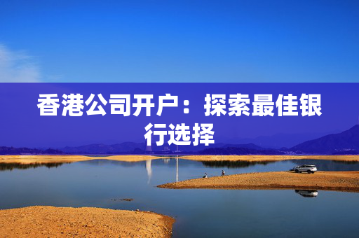 香港公司开户：探索最佳银行选择