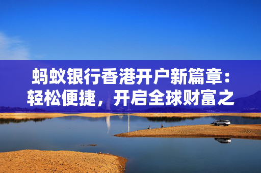 蚂蚁银行香港开户新篇章：轻松便捷，开启全球财富之旅