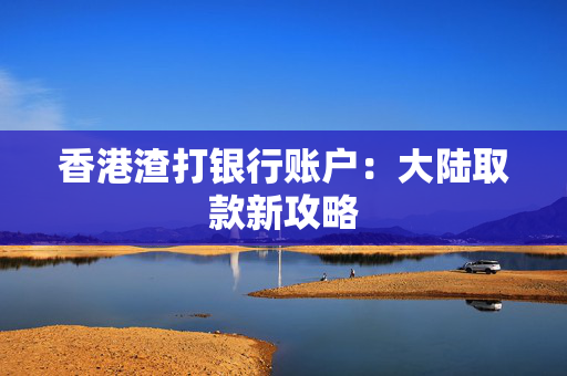 香港渣打银行账户：大陆取款新攻略