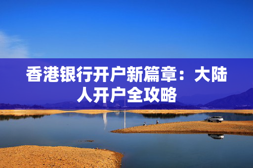 香港银行开户新篇章：大陆人开户全攻略