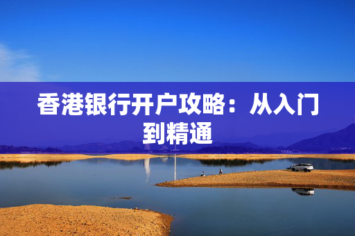 香港银行开户攻略：从入门到精通