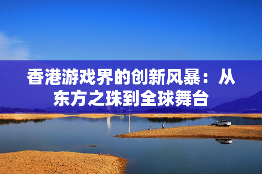 香港游戏界的创新风暴：从东方之珠到全球舞台