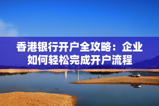香港银行开户全攻略：企业如何轻松完成开户流程