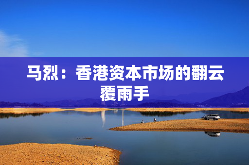 马烈：香港资本市场的翻云覆雨手