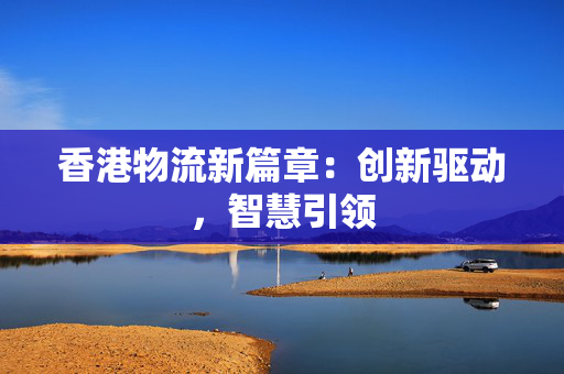 香港物流新篇章：创新驱动，智慧引领