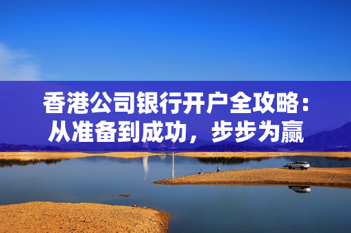 香港公司银行开户全攻略：从准备到成功，步步为赢