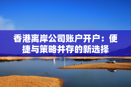 香港离岸公司账户开户：便捷与策略并存的新选择