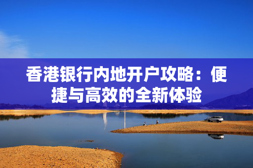 香港银行内地开户攻略：便捷与高效的全新体验