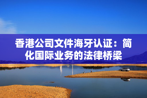 香港公司文件海牙认证：简化国际业务的法律桥梁