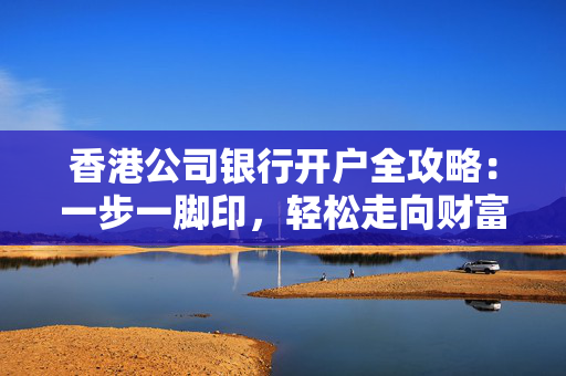 香港公司银行开户全攻略：一步一脚印，轻松走向财富之路