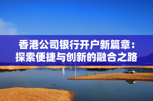 香港公司银行开户新篇章：探索便捷与创新的融合之路 香港银行开户