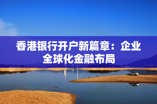 香港银行开户新篇章：企业全球化金融布局