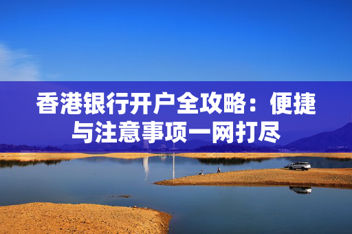 香港银行开户全攻略：便捷与注意事项一网打尽