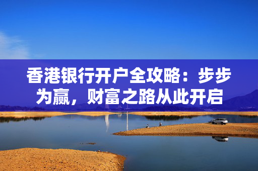 香港银行开户全攻略：步步为赢，财富之路从此开启