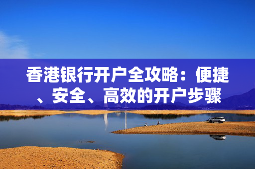 香港银行开户全攻略：便捷、安全、高效的开户步骤