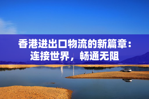 香港进出口物流的新篇章：连接世界，畅通无阻
