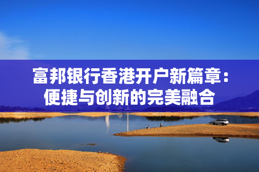 富邦银行香港开户新篇章：便捷与创新的完美融合