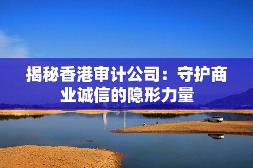 揭秘香港审计公司：守护商业诚信的隐形力量