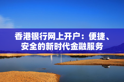 香港银行网上开户：便捷、安全的新时代金融服务