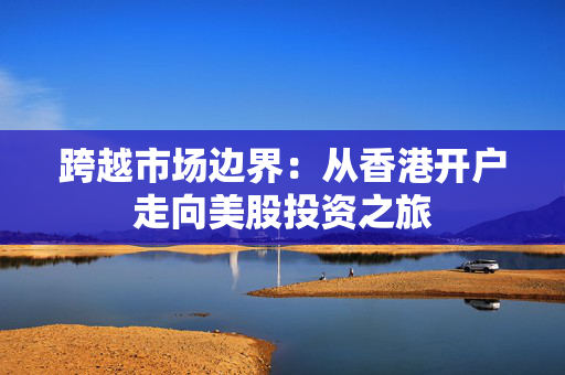 跨越市场边界：从香港开户走向美股投资之旅