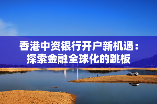 香港中资银行开户新机遇：探索金融全球化的跳板 香港银行开户
