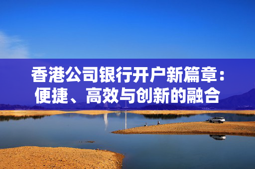 香港公司银行开户新篇章：便捷、高效与创新的融合