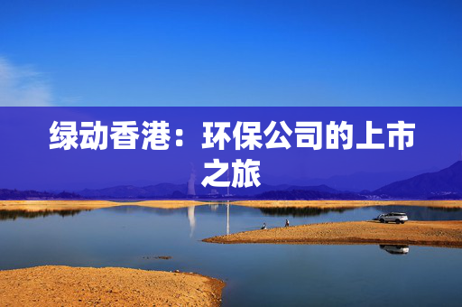 绿动香港：环保公司的上市之旅