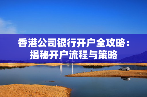 香港公司银行开户全攻略：揭秘开户流程与策略