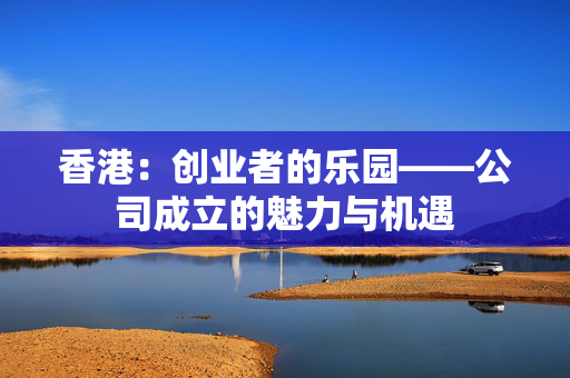 香港：创业者的乐园——公司成立的魅力与机遇