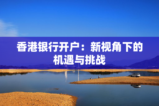 香港银行开户：新视角下的机遇与挑战
