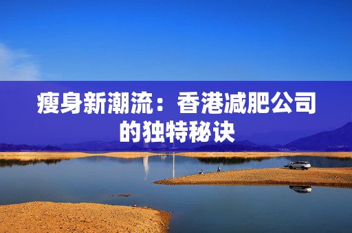 瘦身新潮流：香港减肥公司的独特秘诀