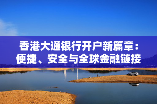香港大通银行开户新篇章：便捷、安全与全球金融链接