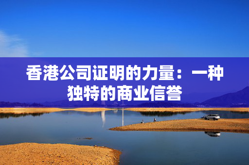 香港公司证明的力量：一种独特的商业信誉