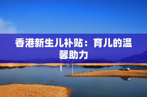 香港新生儿补贴：育儿的温馨助力