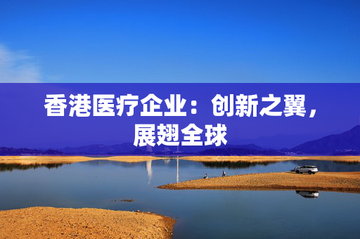 香港医疗企业：创新之翼，展翅全球
