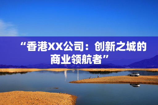 “香港XX公司：创新之城的商业领航者”