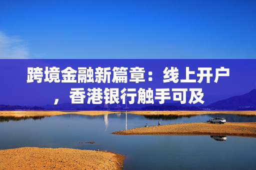 跨境金融新篇章：线上开户，香港银行触手可及