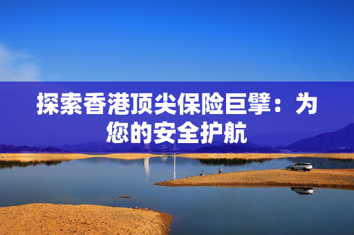 探索香港顶尖保险巨擘：为您的安全护航
